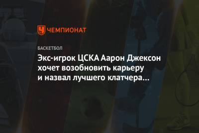 Экс-игрок ЦСКА Аарон Джексон хочет возобновить карьеру и назвал лучшего клатчера в истории - championat.com