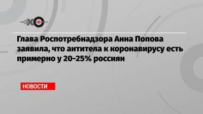 Анна Попова - Глава Роспотребнадзора Анна Попова заявила, что антитела к коронавирусу есть примерно у 20-25% россиян - echo.msk.ru - Россия