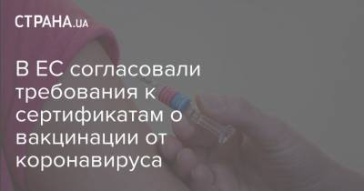 В ЕС согласовали требования к сертификатам о вакцинации от коронавируса - strana.ua - Евросоюз