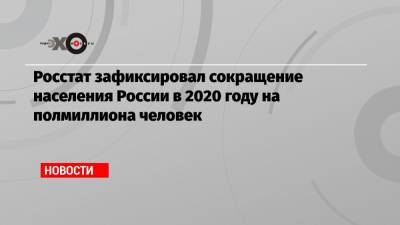 Росстат зафиксировал сокращение населения России в 2020 году на полмиллиона человек - echo.msk.ru - Россия