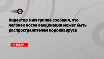 Дмитрий Лиознов - Директор НИИ гриппа сообщил, что человек после вакцинации может быть распространителем коронавируса - echo.msk.ru
