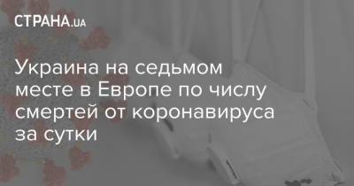 Украина на седьмом месте в Европе по числу смертей от коронавируса за сутки - strana.ua - Украина