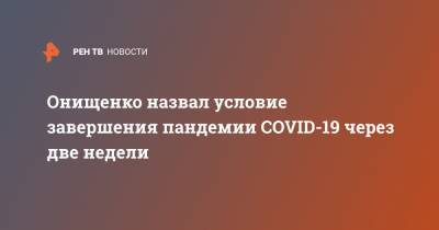 Геннадий Онищенко - Онищенко назвал условие завершения пандемии COVID-19 через две недели - ren.tv - Россия