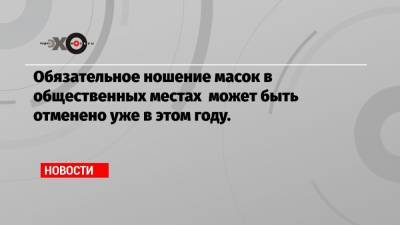 Анна Попова - Обязательное ношение масок в общественных местах может быть отменено уже в этом году. - echo.msk.ru