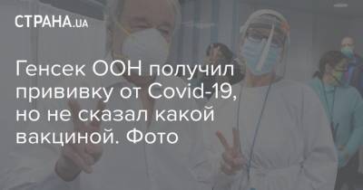 Антониу Гутерреш - Генсек ООН получил прививку от Сovid-19, но не сказал какой вакциной. Фото - strana.ua
