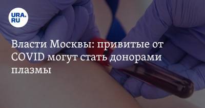 Власти Москвы: привитые от COVID могут стать донорами плазмы - ura.news - Москва