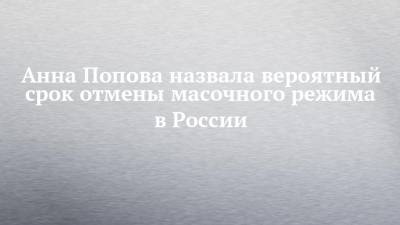 Анна Попова - Анна Попова назвала вероятный срок отмены масочного режима в России - chelny-izvest.ru - Россия