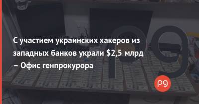 С участием украинских хакеров из западных банков украли $2,5 млрд – Офис генпрокурора - thepage.ua - Украина - Сша