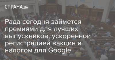 Рада сегодня займется премиями для лучших выпускников, ускоренной регистрацией вакцин и налогом для Google - strana.ua