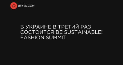 В Украине в третий раз состоится BE SUSTAINABLE! Fashion Summit - bykvu.com - Украина - Сша