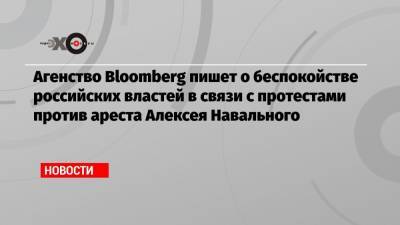 Алексей Навальный - Агенство Bloomberg пишет о беспокойстве российских властей в связи с протестами против ареста Алексея Навального - echo.msk.ru - Россия
