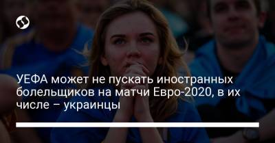 УЕФА может не пускать иностранных болельщиков на матчи Евро-2020, в их числе – украинцы - liga.net - Украина