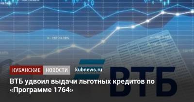 ВТБ удвоил выдачи льготных кредитов по «Программе 1764» - kubnews.ru - Россия