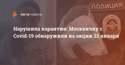 Нарушила карантин: Москвичку с Covid-19 обнаружили на акции 23 января - ren.tv - Россия - Москва