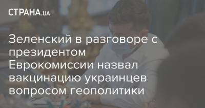 Владимир Зеленский - Зеленский в разговоре с президентом Еврокомиссии назвал вакцинацию украинцев вопросом геополитики - strana.ua - Украина