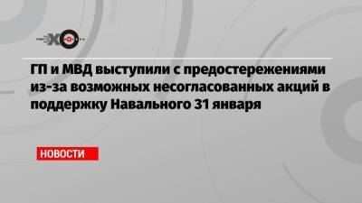 Алексей Навальный - ГП и МВД выступили с предостережениями из-за возможных несогласованных акций в поддержку Навального 31 января - echo.msk.ru - Россия