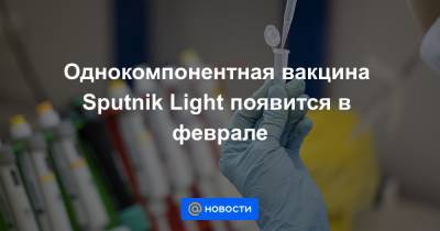 Однокомпонентная вакцина Sputnik Light появится в феврале - news.mail.ru - Сша