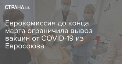 Еврокомиссия до конца марта ограничила вывоз вакцин от COVID-19 из Евросоюза - strana.ua - Украина - Евросоюз