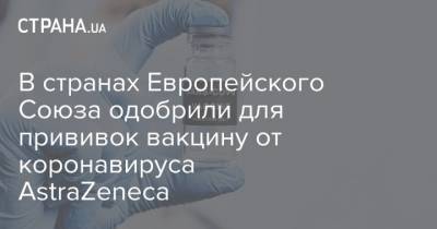 В странах Европейского Союза одобрили для прививок вакцину от коронавируса AstraZeneca - strana.ua - Евросоюз