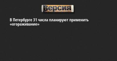 В Петербурге 31 числа планируют применить «огораживание» - neva.versia.ru - Санкт-Петербург