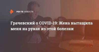 Борис Грачевский - Грачевский о COVID-19: Жена вытащила меня на руках из этой болезни - ren.tv