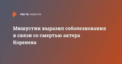 Михаил Мишустин - Владимир Коренев - Мишустин выразил соболезнования в связи со смертью актера Коренева - ren.tv - Россия