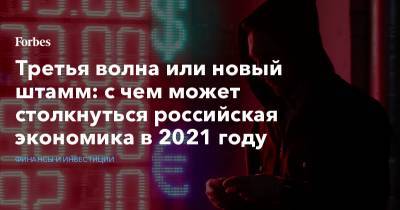 Третья волна или новый штамм: с чем может столкнуться российская экономика в 2021 году - forbes.ru - Россия