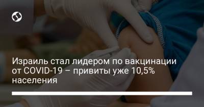 Израиль стал лидером по вакцинации от COVID-19 – привиты уже 10,5% населения - liga.net - Украина - Сша - Китай - Израиль