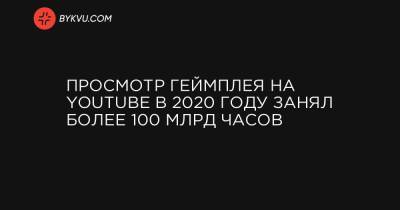Просмотр геймплея на YouTube в 2020 году занял более 100 млрд часов - bykvu.com - Украина