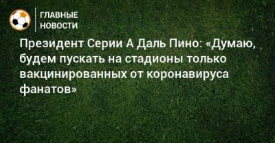 Президент Серии А Даль Пино: «Думаю, будем пускать на стадионы только вакцинированных от коронавируса фанатов» - bombardir.ru