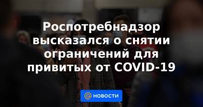 Роспотребнадзор высказался о снятии ограничений для привитых от COVID-19 - news.mail.ru - Россия