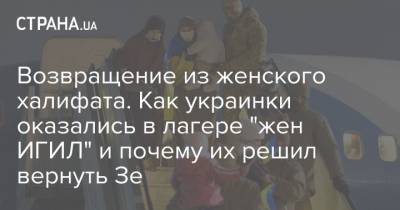 Возвращение из женского халифата. Как украинки оказались в лагере "жен ИГИЛ" и почему их решил вернуть Зе - strana.ua - Сирия - Игил