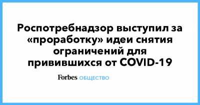 Роспотребнадзор выступил за «проработку» идеи снятия ограничений для привившихся от COVID-19 - forbes.ru