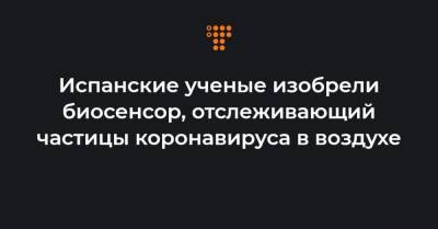 Испанские ученые изобрели биосенсор, отслеживающий частицы коронавируса в воздухе - hromadske.ua