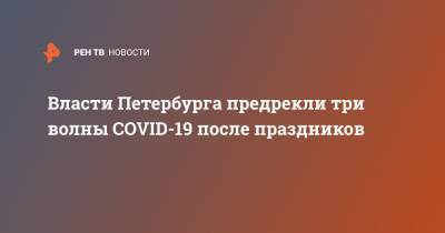 Евгений Елин - Власти Петербурга предрекли три волны COVID-19 после праздников - ren.tv - Санкт-Петербург