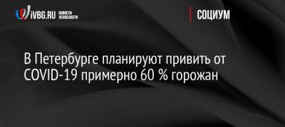 В Петербурге планируют привить от COVID-19 примерно 60 % горожан - ivbg.ru - Санкт-Петербург