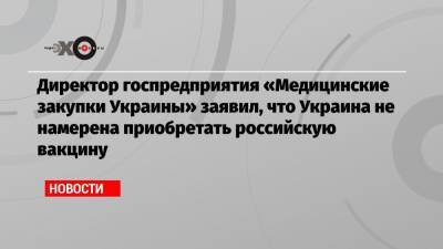 Арсен Жумадилов - Директор госпредприятия «Медицинские закупки Украины» заявил, что Украина не намерена приобретать российскую вакцину - echo.msk.ru - Украина