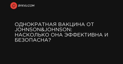 Однократная вакцина от Johnson&Johnson: насколько она эффективна и безопасна? - bykvu.com - Украина