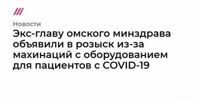 Бывшего главу омского минздрава объявили в розыск из-за махинаций с оборудованием для пациентов с COVID-19 - tvrain.ru
