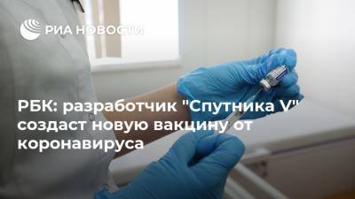 РБК: разработчик "Спутника V" создаст новую вакцину от коронавируса - ria.ru - Москва
