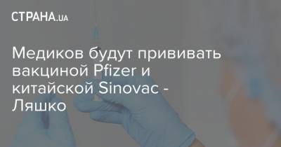 Медиков будут прививать вакциной Pfizer и китайской Sinovac - Ляшко - strana.ua - Украина