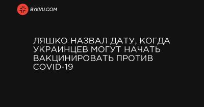 Ляшко назвал дату, когда украинцев могут начать вакцинировать против COVID-19 - bykvu.com - Украина