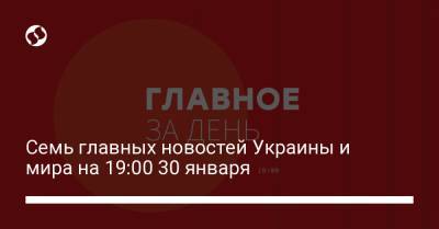 Семь главных новостей Украины и мира на 19:00 30 января - liga.net - Украина