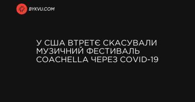 У США втретє скасували музичний фестиваль Coachella через COVID-19 - bykvu.com - Украина - Сша - New York