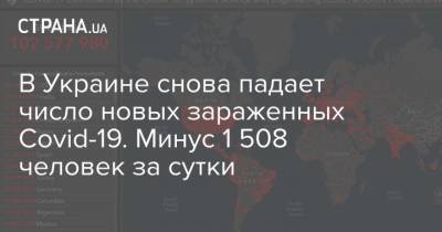 Максим Степанов - В Украине снова падает число новых зараженных Covid-19. Минус 1 508 человек за сутки - strana.ua - Украина