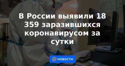 В России выявили 18 359 заразившихся коронавирусом за сутки - news.mail.ru - Россия
