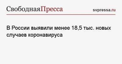 В России выявили менее 18,5 тыс. новых случаев коронавируса - svpressa.ru - Россия