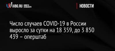 Число случаев COVID-19 в России выросло за сутки на 18 359, до 3 850 439 – оперштаб - ivbg.ru - Россия - Санкт-Петербург - Москва - Московская обл.