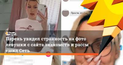 Парень увидел странность нафото девушки ссайта знакомств ирассмешил Сеть - ridus.ru