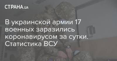 В украинской армии 17 военных заразились коронавирусом за сутки. Статистика ВСУ - strana.ua - Украина